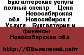 Бухгалтерские услуги-полный спектр. › Цена ­ 2 500 - Новосибирская обл., Новосибирск г. Услуги » Бухгалтерия и финансы   . Новосибирская обл.
